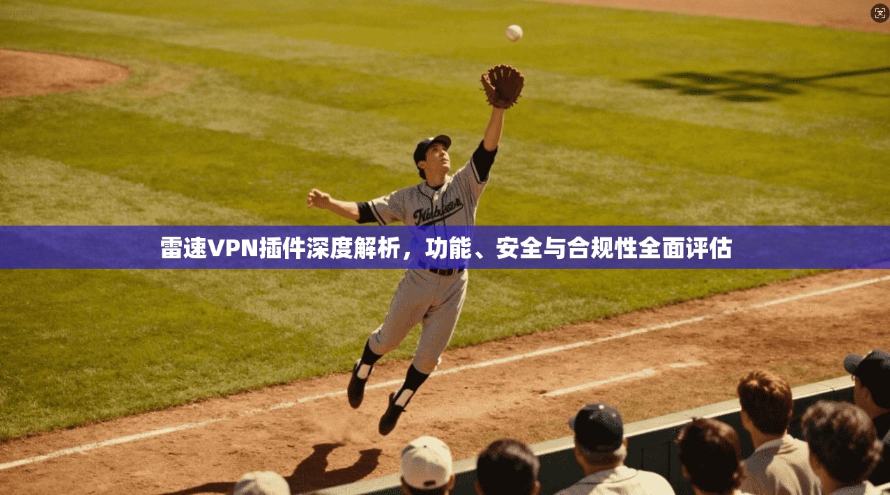 雷速VPN插件深度解析,功能、安全与合规性全面评估