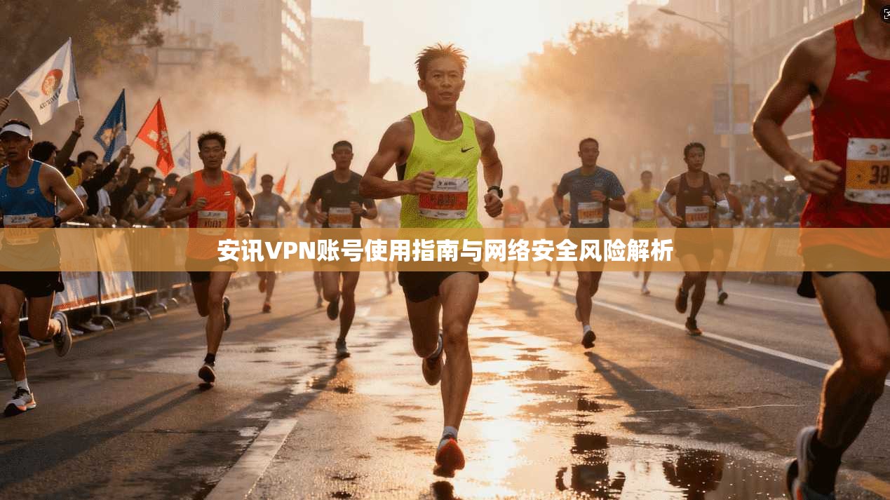 安讯VPN账号使用指南与网络安全风险解析