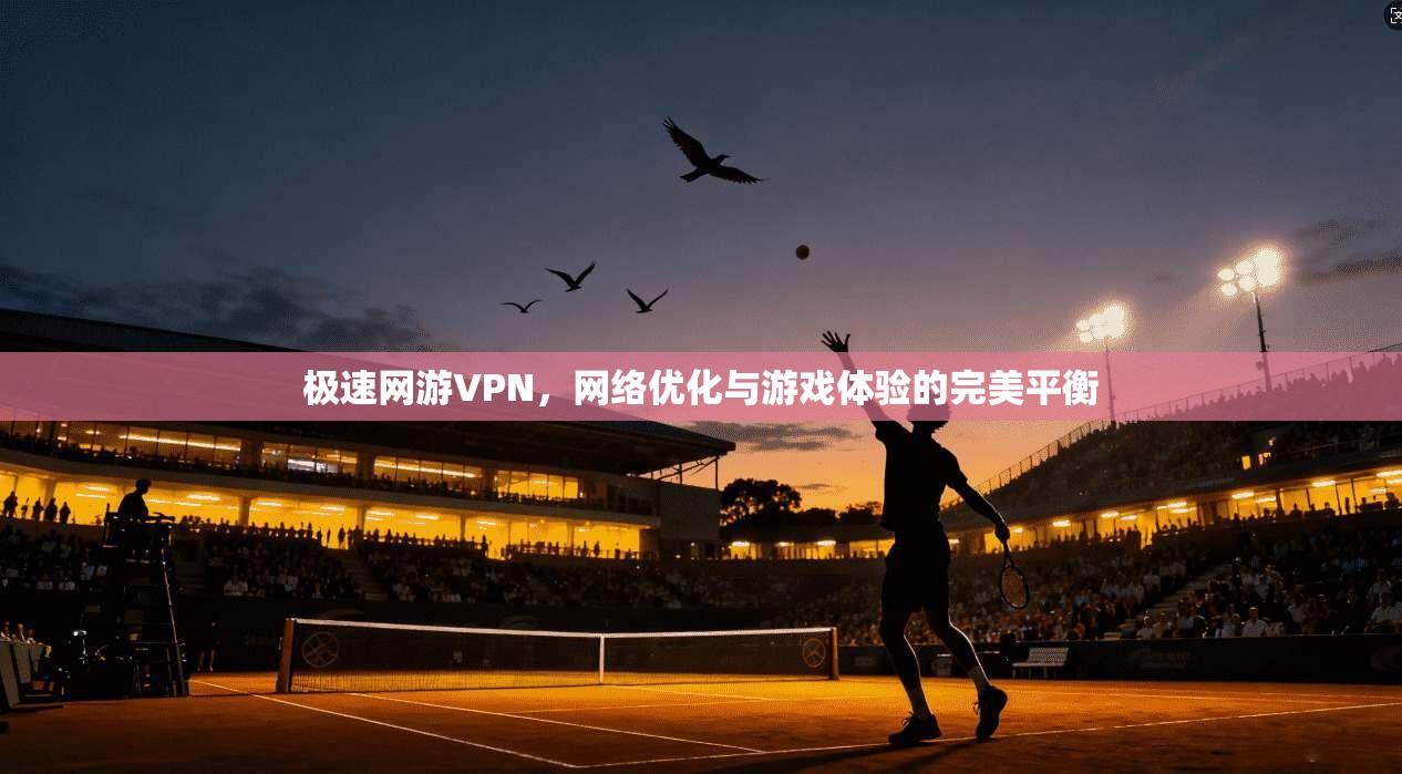极速网游VPN，网络优化与游戏体验的完美平衡