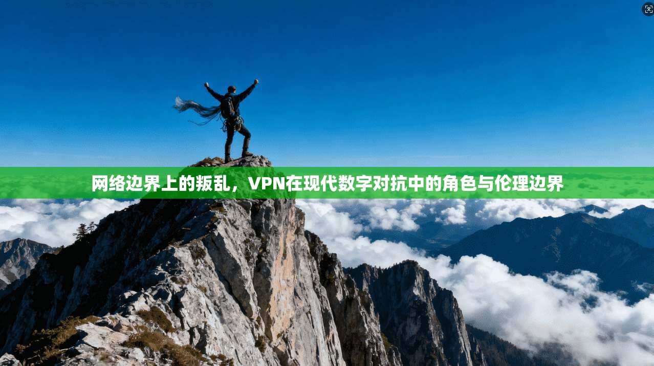 网络边界上的叛乱,VPN在现代数字对抗中的角色与伦理边界