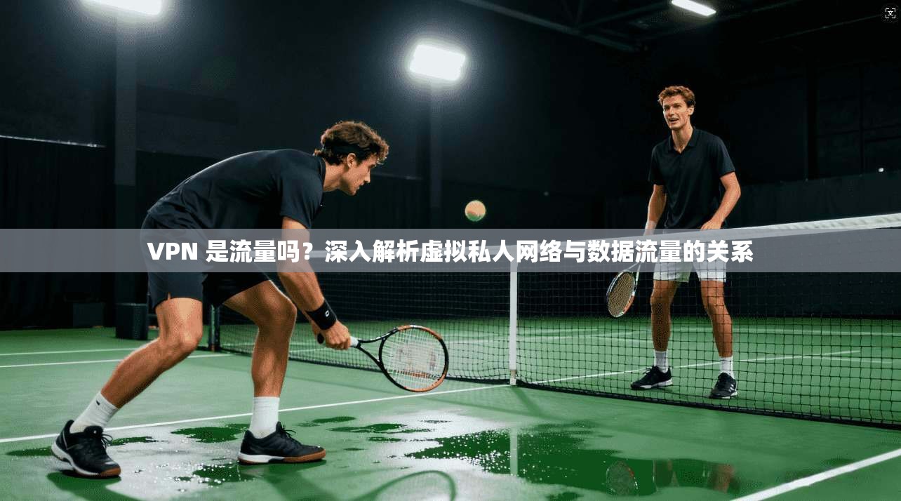 VPN 是流量吗？深入解析虚拟私人网络与数据流量的关系