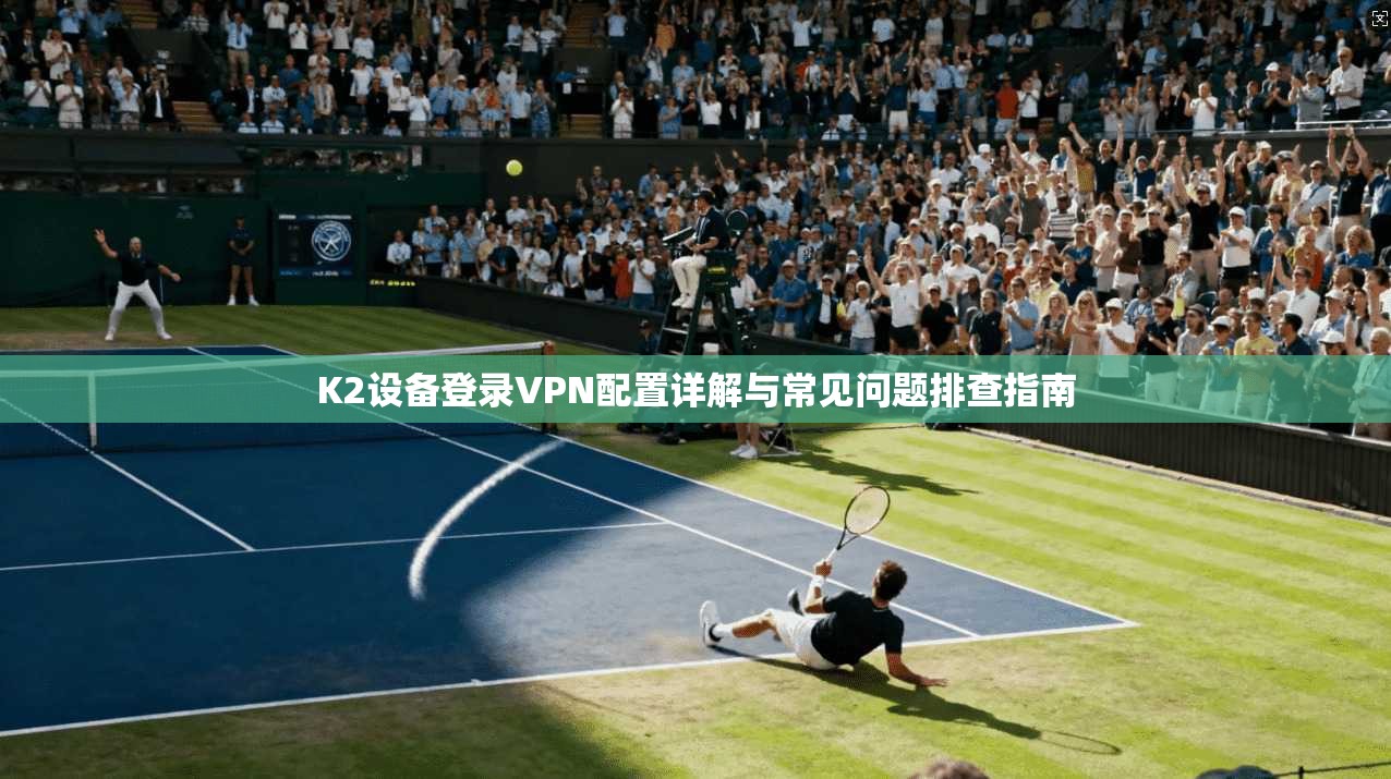 K2设备登录VPN配置详解与常见问题排查指南