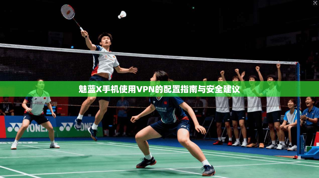 魅蓝X手机使用VPN的配置指南与安全建议