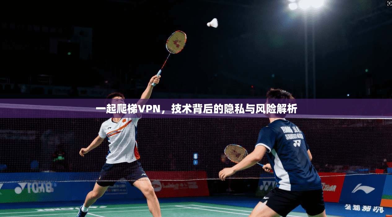 一起爬梯VPN，技术背后的隐私与风险解析
