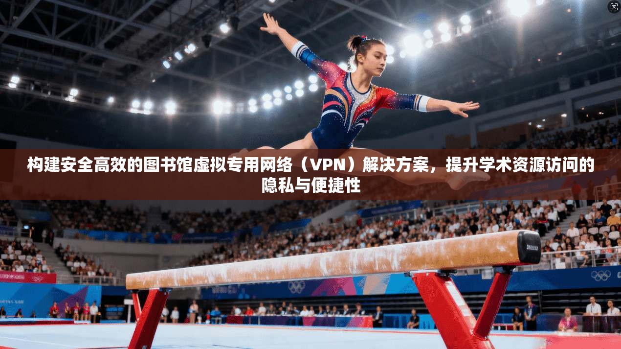构建安全高效的图书馆虚拟专用网络（VPN）解决方案，提升学术资源访问的隐私与便捷性