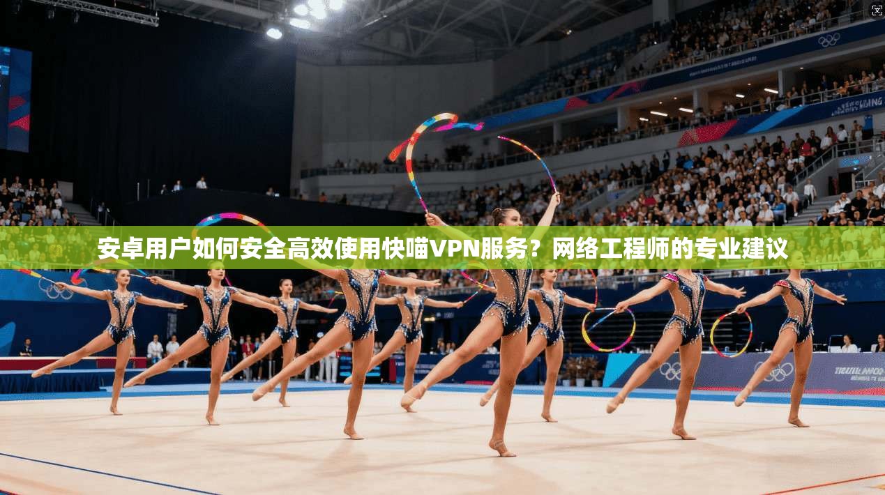 安卓用户如何安全高效使用快喵VPN服务?网络工程师的专业建议