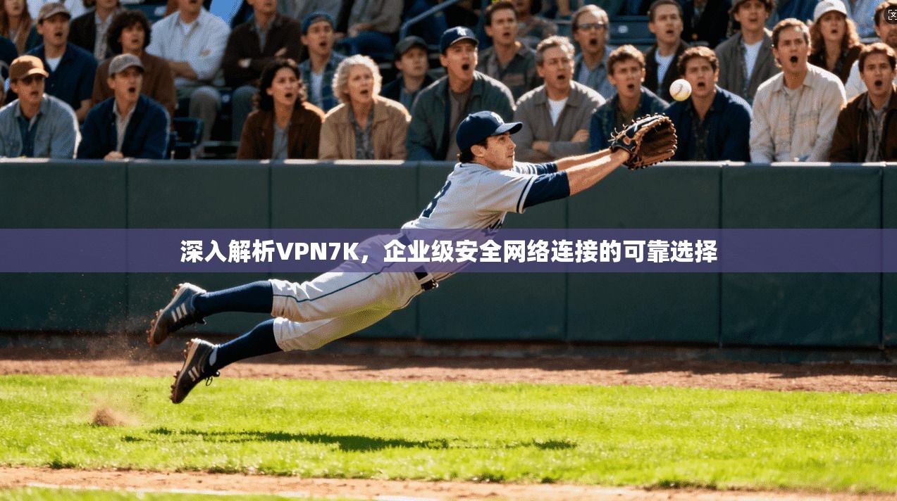 深入解析VPN7K，企业级安全网络连接的可靠选择