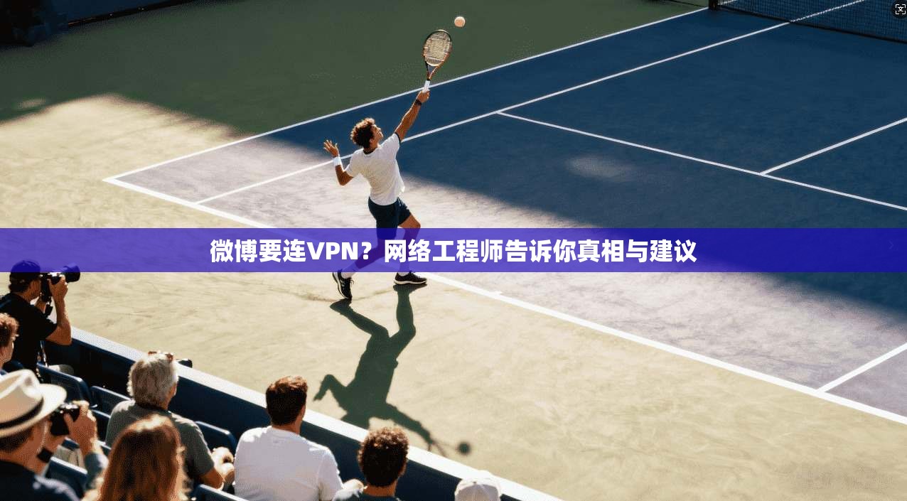 微博要连VPN？网络工程师告诉你真相与建议