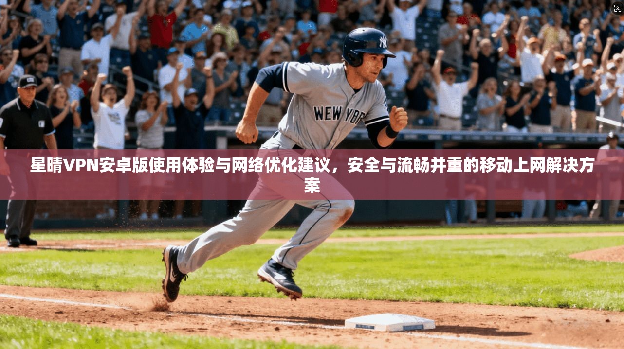 星晴VPN安卓版使用体验与网络优化建议，安全与流畅并重的移动上网解决方案