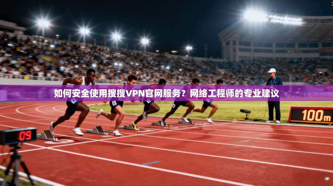 如何安全使用搜搜VPN官网服务？网络工程师的专业建议