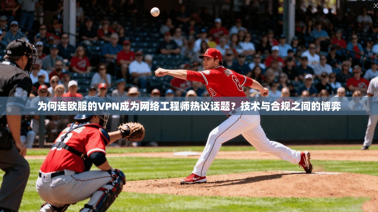 为何连欧服的VPN成为网络工程师热议话题?技术与合规之间的博弈