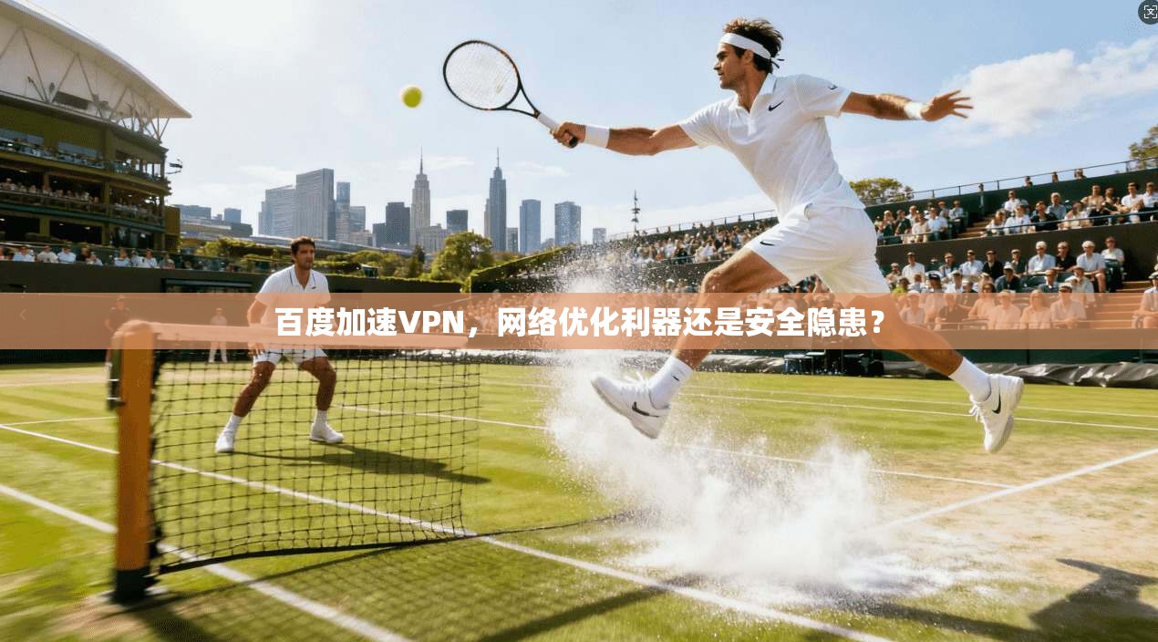 百度加速VPN，网络优化利器还是安全隐患？