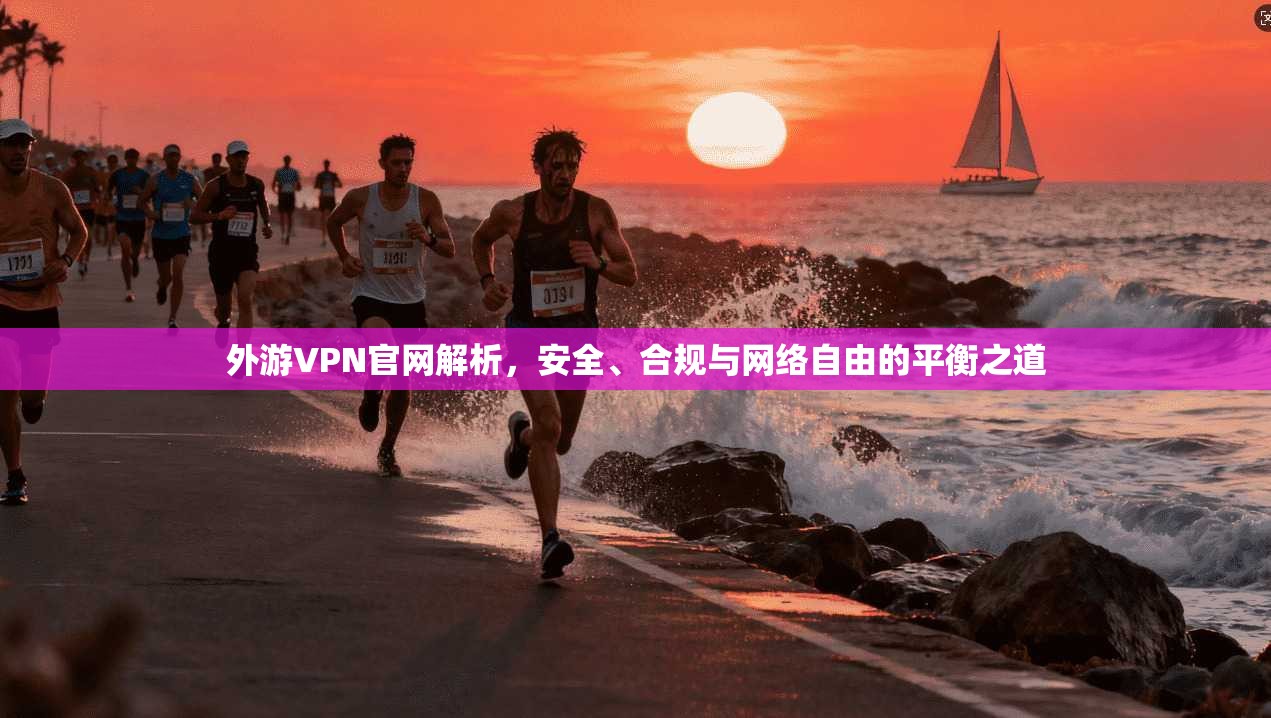 外游VPN官网解析，安全、合规与网络自由的平衡之道