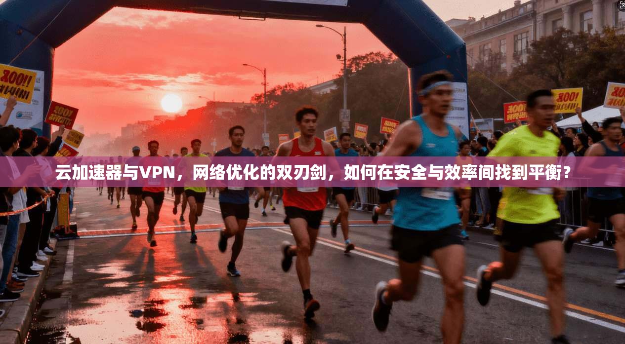 云加速器与VPN,网络优化的双刃剑,如何在安全与效率间找到平衡?