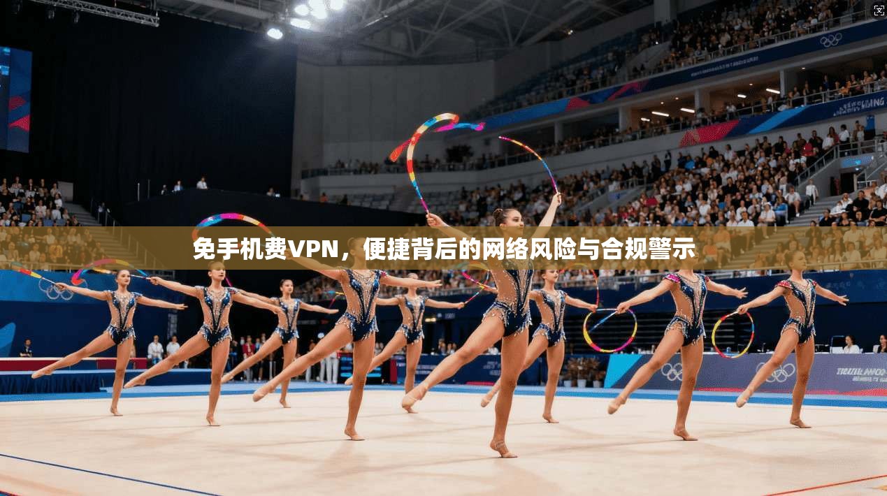 免手机费VPN，便捷背后的网络风险与合规警示