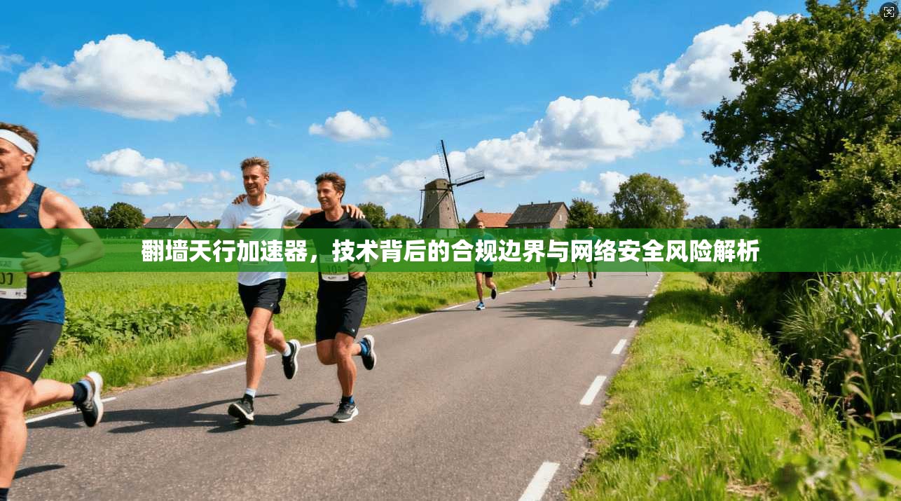 翻墙天行加速器，技术背后的合规边界与网络安全风险解析