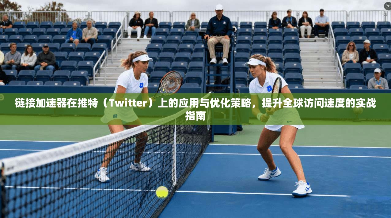 链接加速器在推特（Twitter）上的应用与优化策略，提升全球访问速度的实战指南