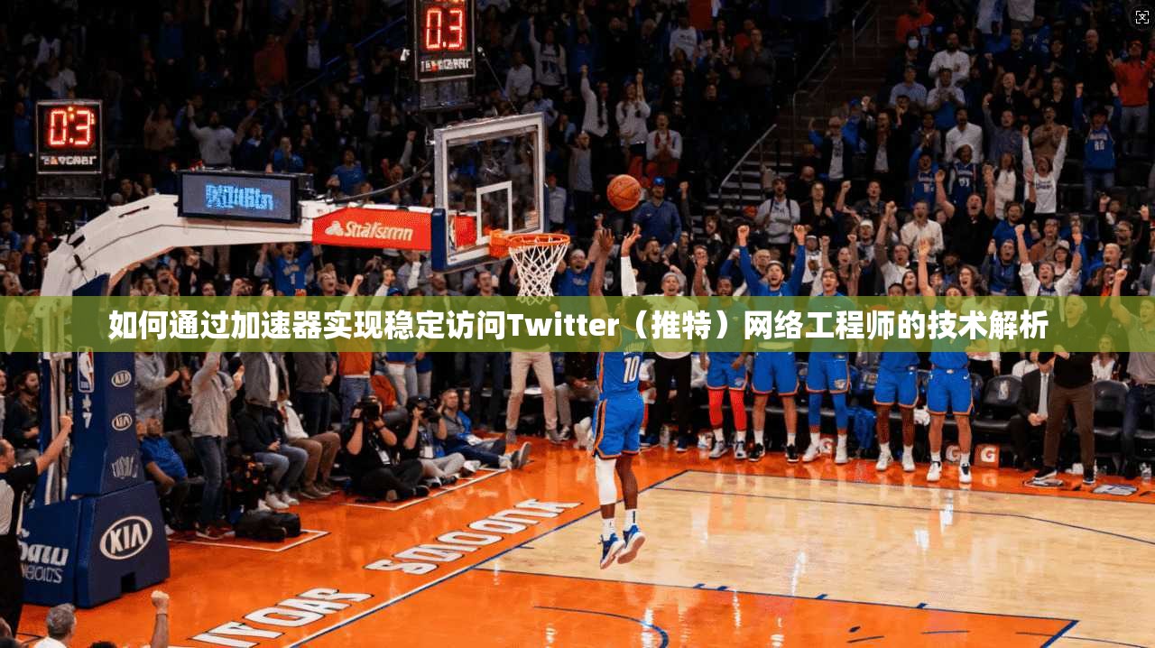 如何通过加速器实现稳定访问Twitter（推特）网络工程师的技术解析