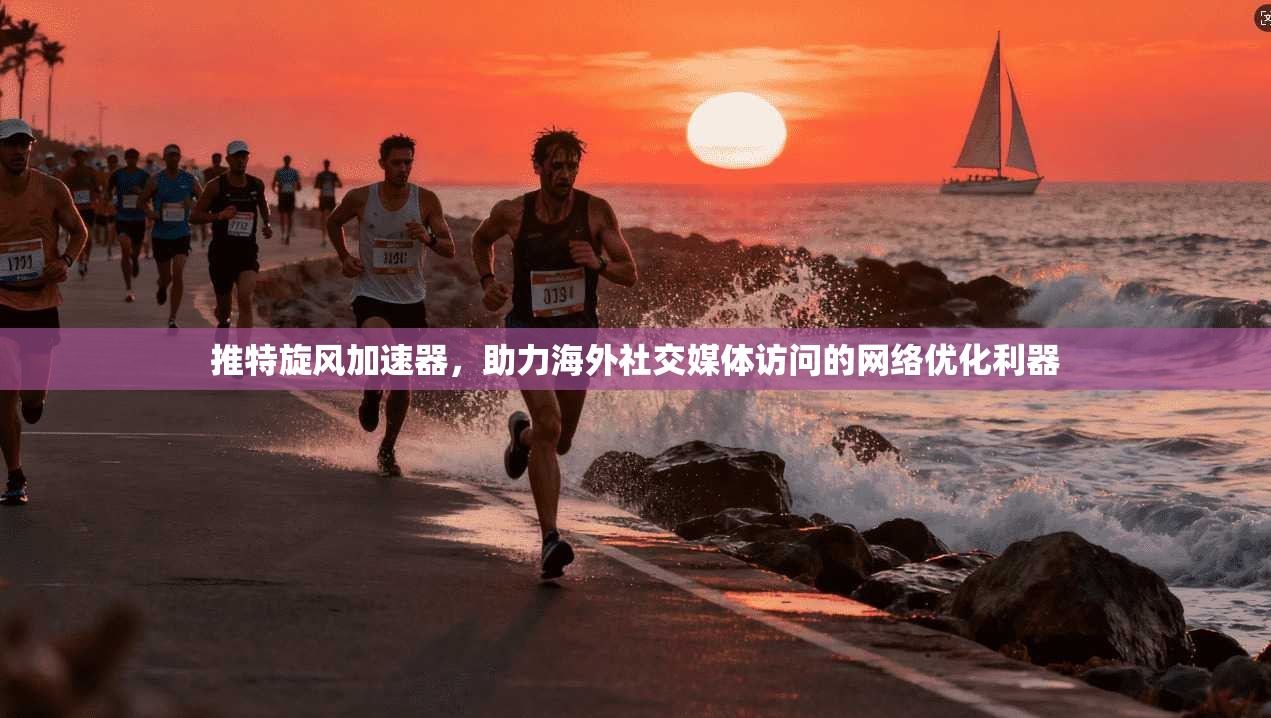 推特旋风加速器，助力海外社交媒体访问的网络优化利器