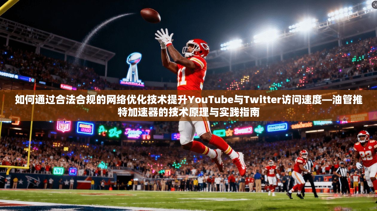 如何通过合法合规的网络优化技术提升YouTube与Twitter访问速度—油管推特加速器的技术原理与实践指南