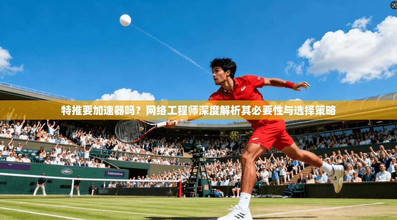特推要加速器吗？网络工程师深度解析其必要性与选择策略