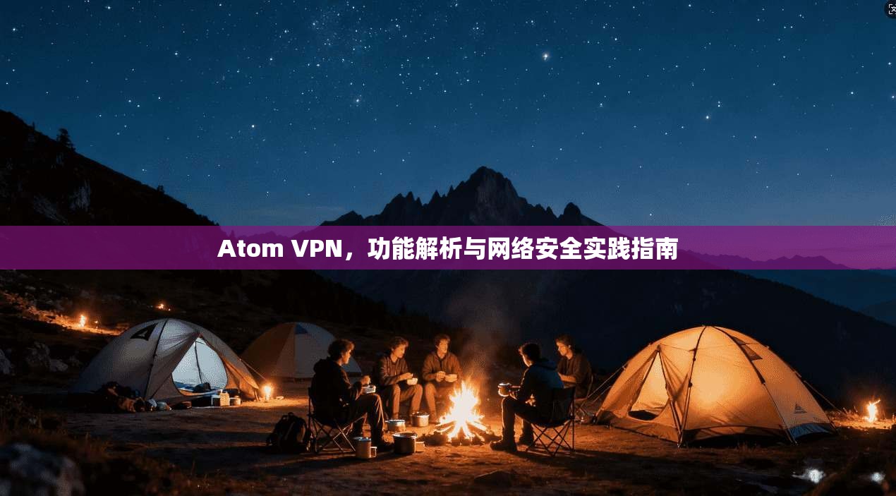 Atom VPN，功能解析与网络安全实践指南