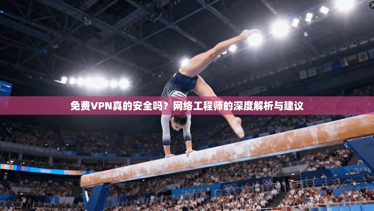 免费VPN真的安全吗？网络工程师的深度解析与建议