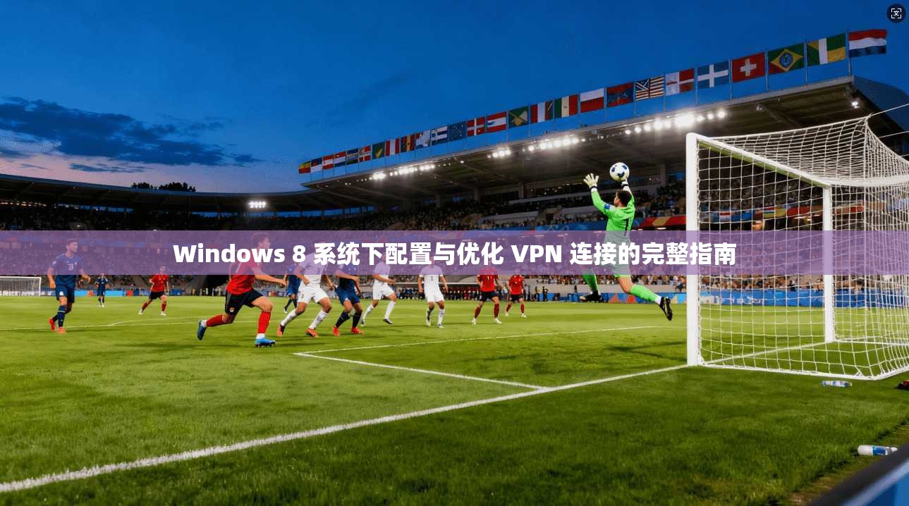 Windows 8 系统下配置与优化 VPN 连接的完整指南