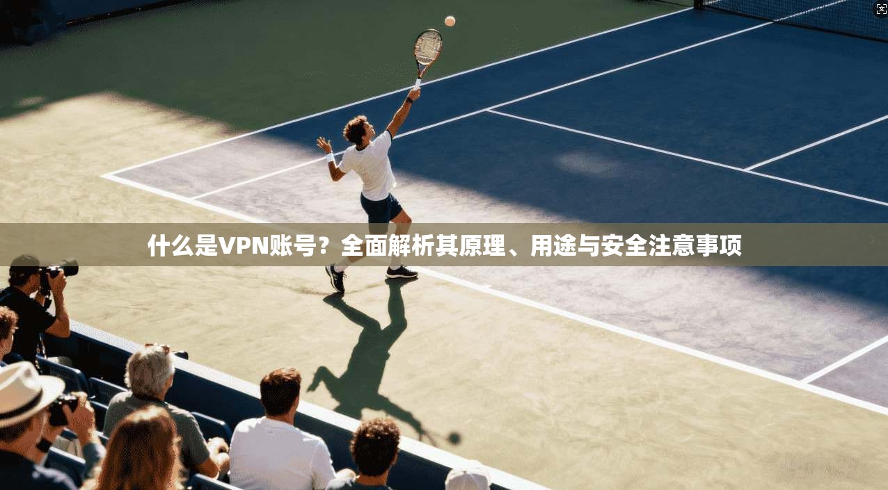 什么是VPN账号?全面解析其原理、用途与安全注意事项
