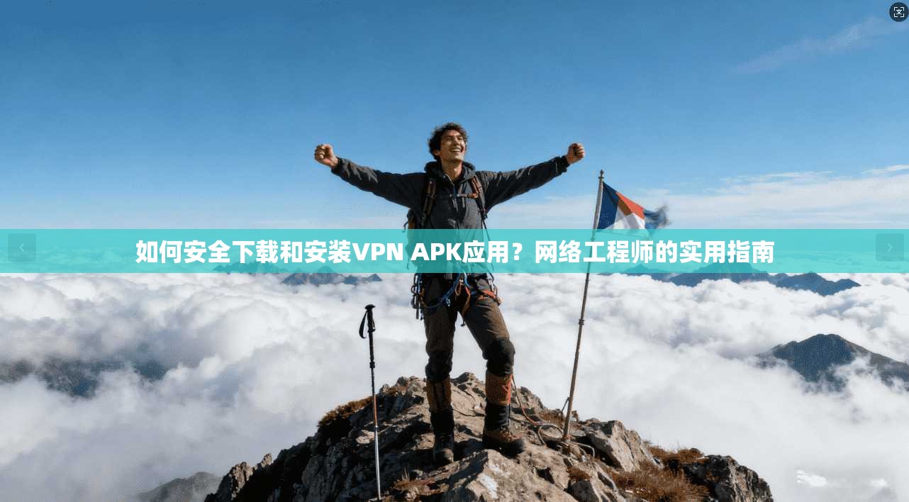如何安全下载和安装VPN APK应用？网络工程师的实用指南