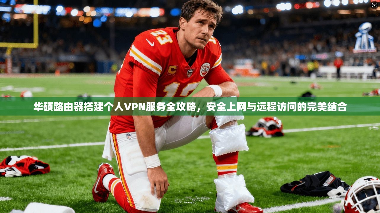 华硕路由器搭建个人VPN服务全攻略，安全上网与远程访问的完美结合