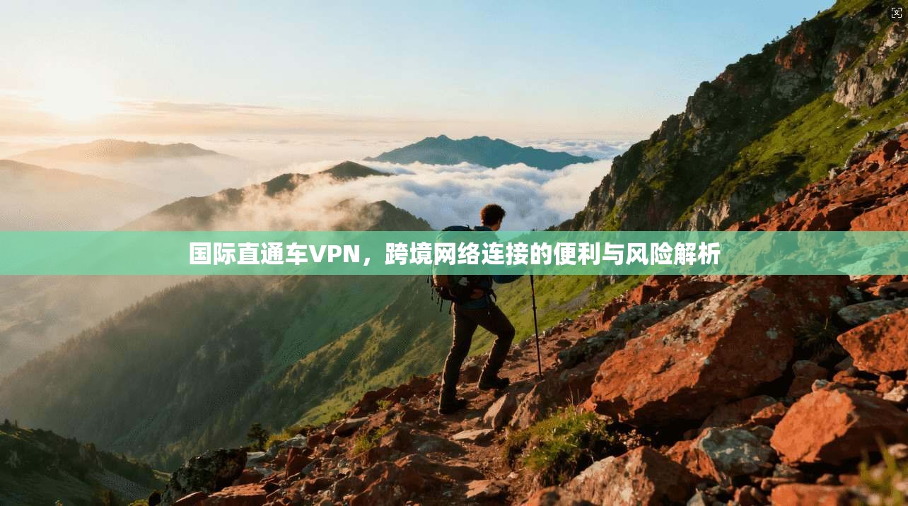国际直通车VPN,跨境网络连接的便利与风险解析