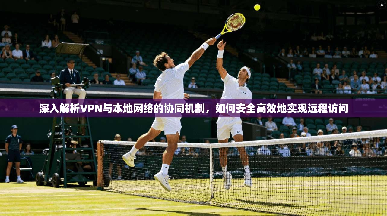 深入解析VPN与本地网络的协同机制,如何安全高效地实现远程访问