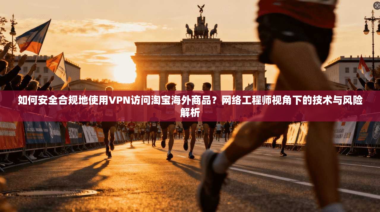 如何安全合规地使用VPN访问淘宝海外商品？网络工程师视角下的技术与风险解析