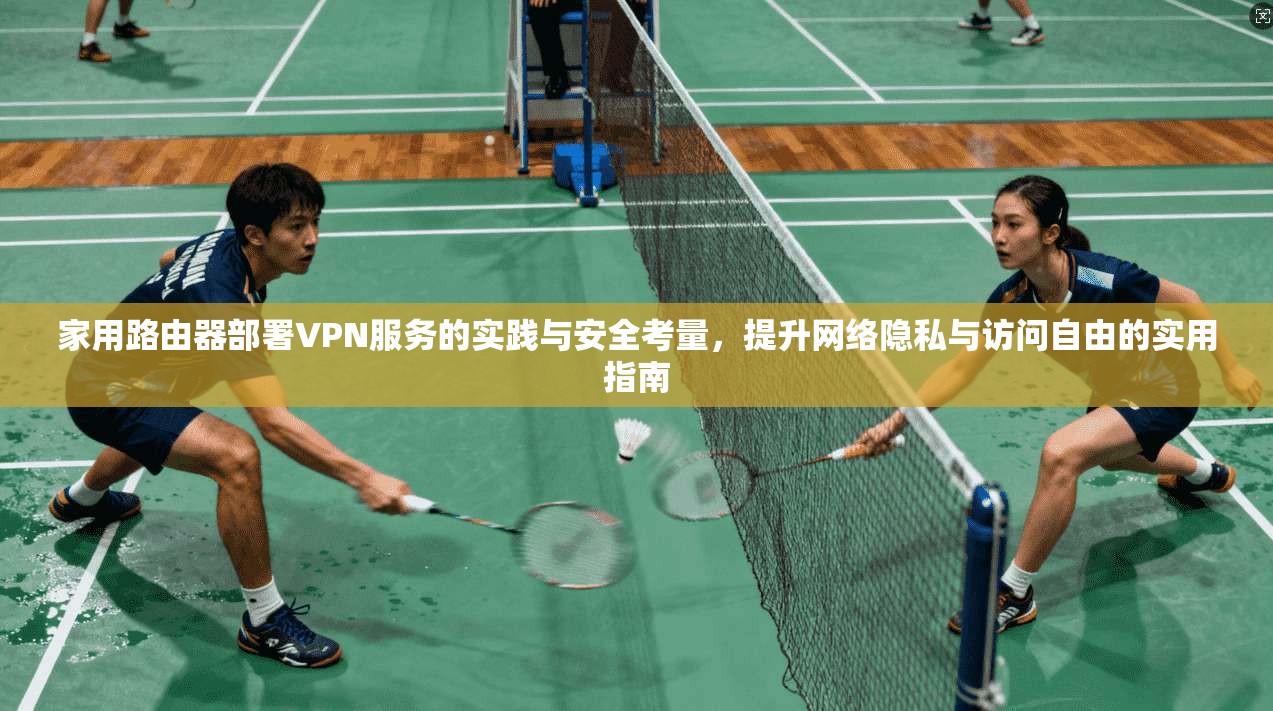 家用路由器部署VPN服务的实践与安全考量，提升网络隐私与访问自由的实用指南