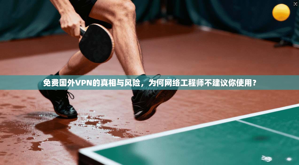 免费国外VPN的真相与风险，为何网络工程师不建议你使用？