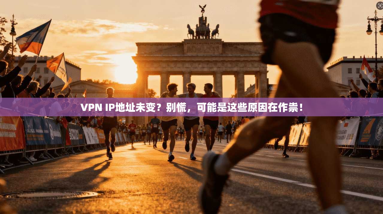 VPN IP地址未变？别慌，可能是这些原因在作祟！