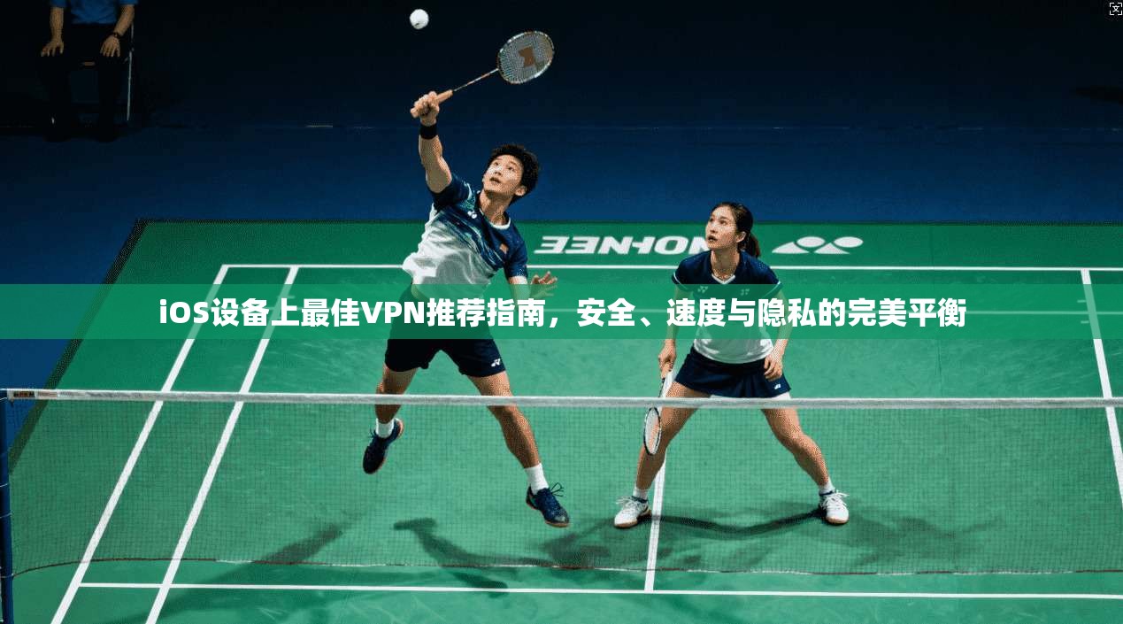 iOS设备上最佳VPN推荐指南，安全、速度与隐私的完美平衡