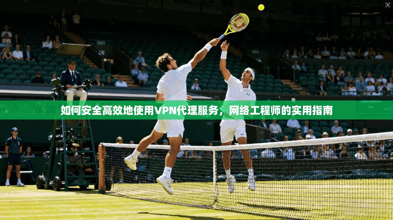 如何安全高效地使用VPN代理服务，网络工程师的实用指南