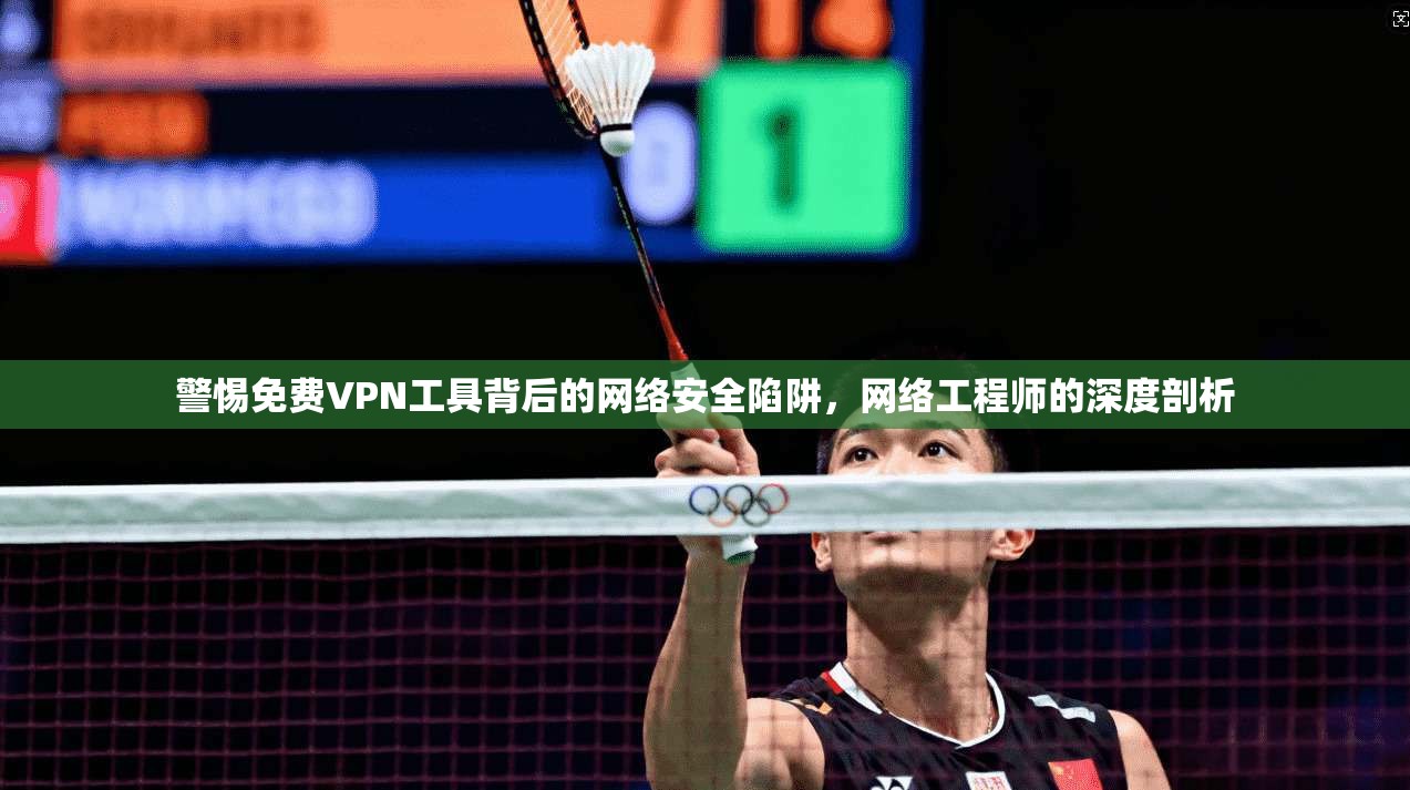 警惕免费VPN工具背后的网络安全陷阱，网络工程师的深度剖析