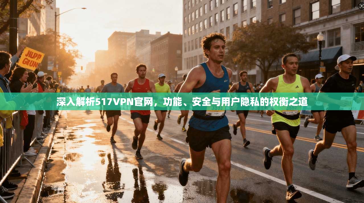 深入解析517VPN官网，功能、安全与用户隐私的权衡之道