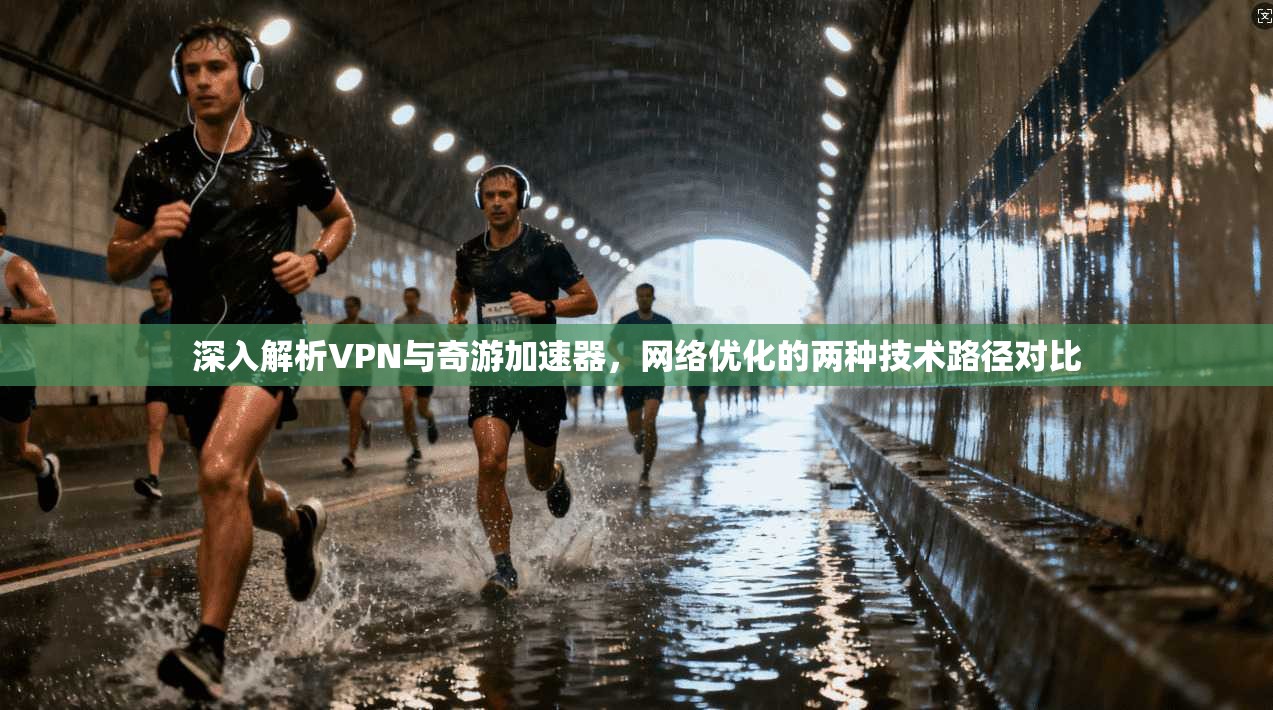 深入解析VPN与奇游加速器，网络优化的两种技术路径对比
