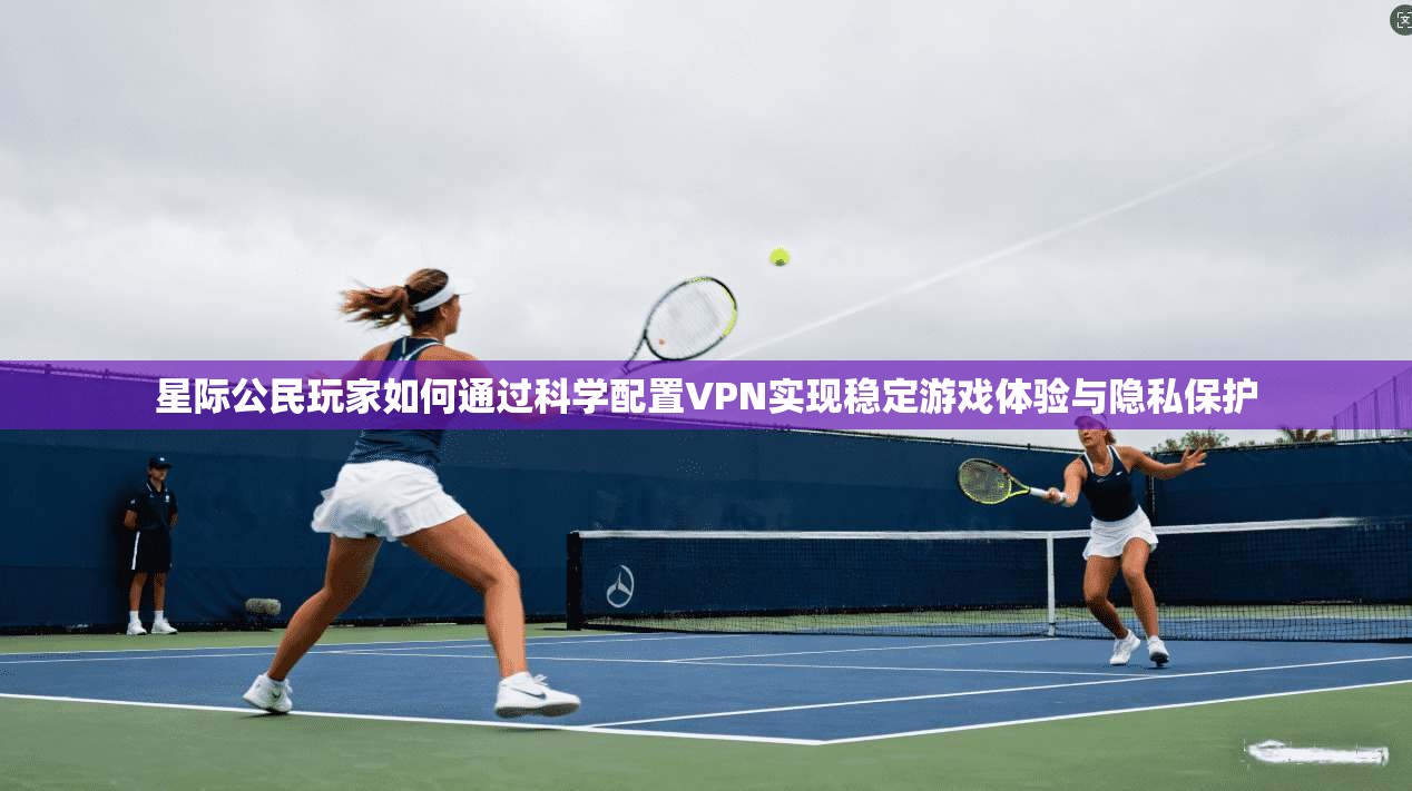 星际公民玩家如何通过科学配置VPN实现稳定游戏体验与隐私保护