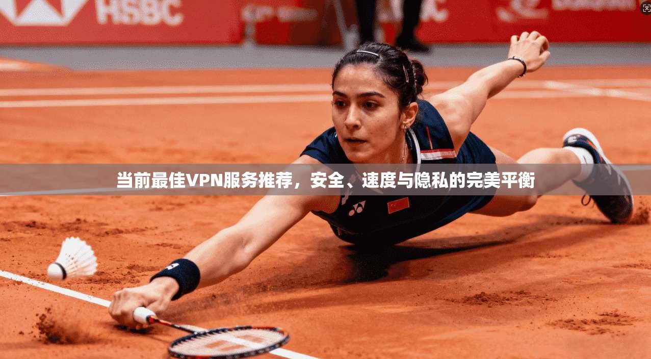 当前最佳VPN服务推荐，安全、速度与隐私的完美平衡