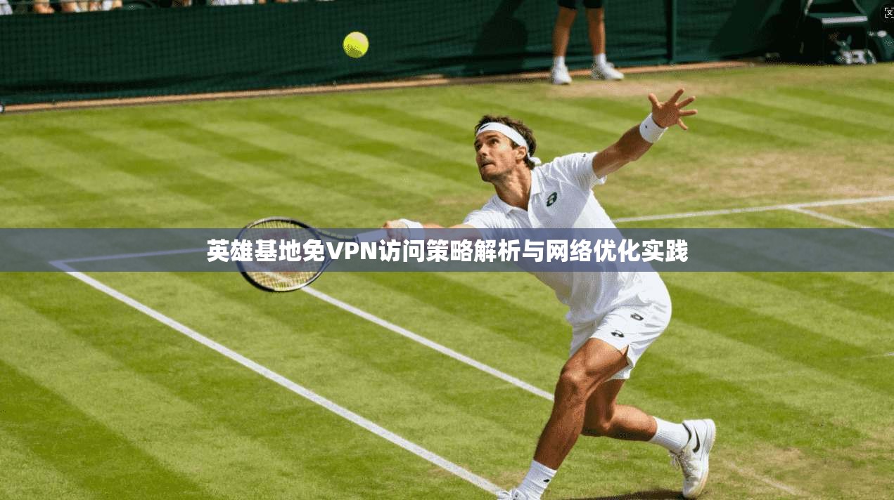 英雄基地免VPN访问策略解析与网络优化实践