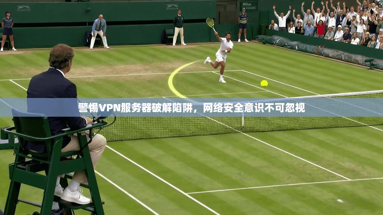 警惕VPN服务器破解陷阱，网络安全意识不可忽视