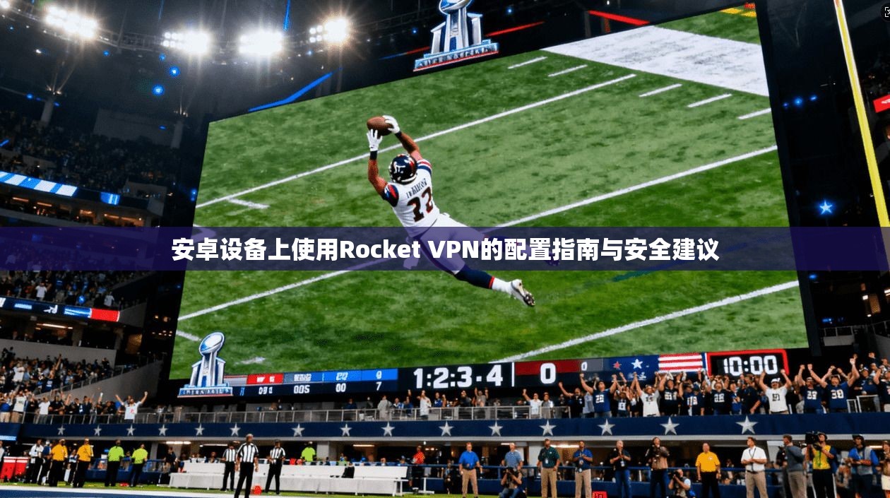 安卓设备上使用Rocket VPN的配置指南与安全建议