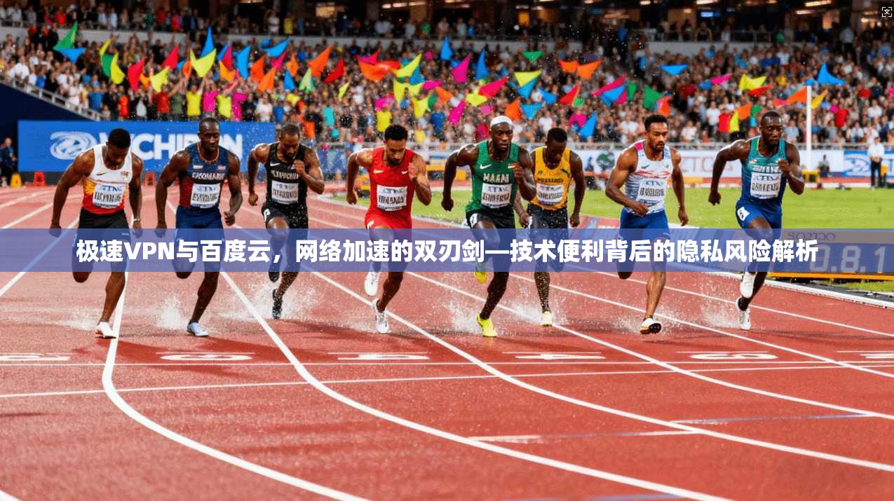 极速VPN与百度云，网络加速的双刃剑—技术便利背后的隐私风险解析