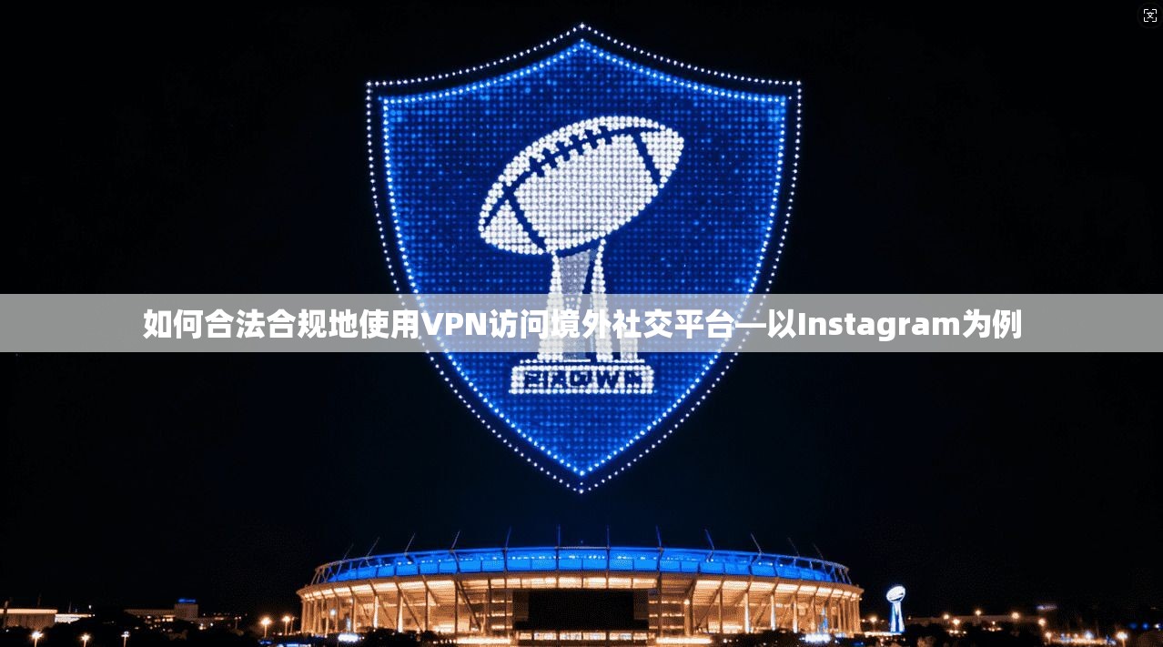 如何合法合规地使用VPN访问境外社交平台—以Instagram为例