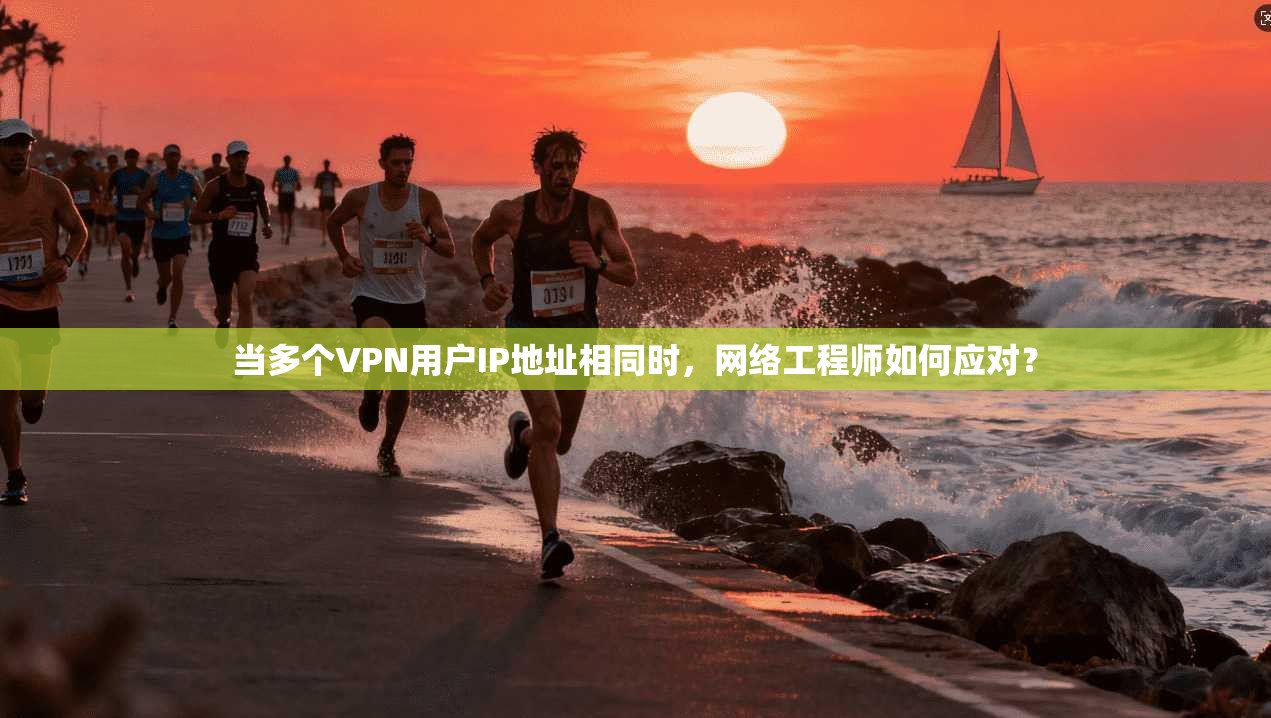 当多个VPN用户IP地址相同时,网络工程师如何应对?